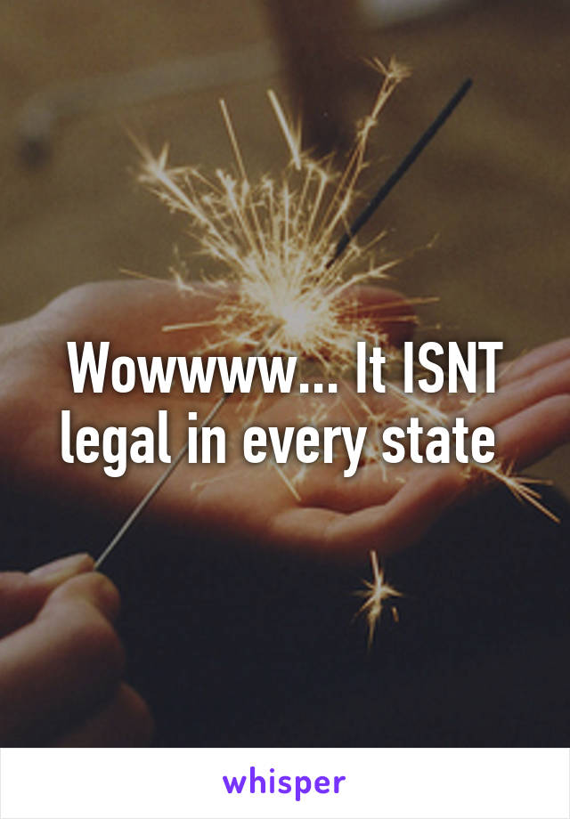 Wowwww... It ISNT legal in every state 