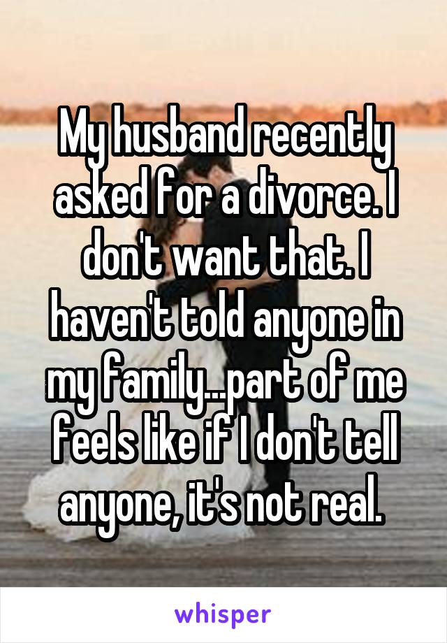 My husband recently asked for a divorce. I don't want that. I haven't told anyone in my family...part of me feels like if I don't tell anyone, it's not real. 