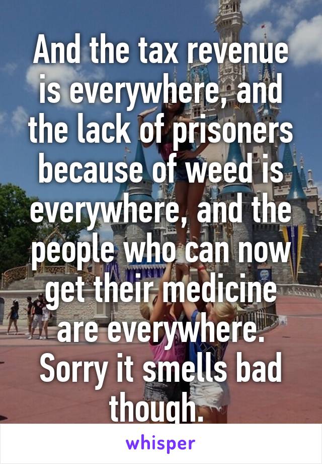 And the tax revenue is everywhere, and the lack of prisoners because of weed is everywhere, and the people who can now get their medicine are everywhere. Sorry it smells bad though. 