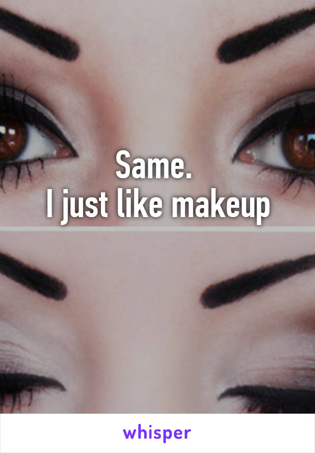 Same. 
I just like makeup

