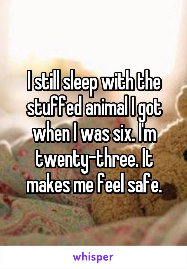 I still sleep with the stuffed animal I got when I was six. I'm twenty-three. It makes me feel safe.