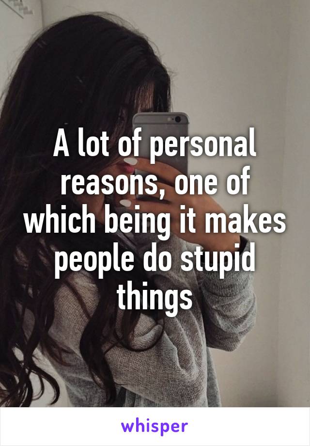 A lot of personal reasons, one of which being it makes people do stupid things