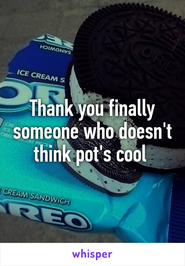 Thank you finally someone who doesn't think pot's cool 