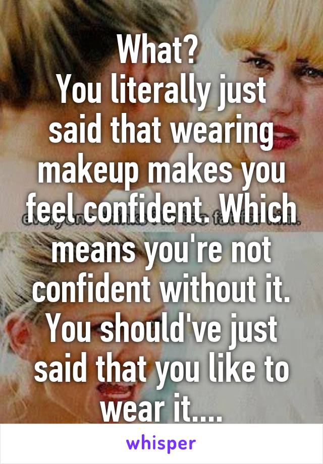 What? 
You literally just said that wearing makeup makes you feel confident. Which means you're not confident without it.
You should've just said that you like to wear it....