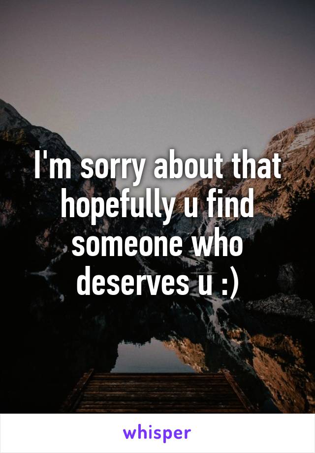 I'm sorry about that hopefully u find someone who deserves u :)