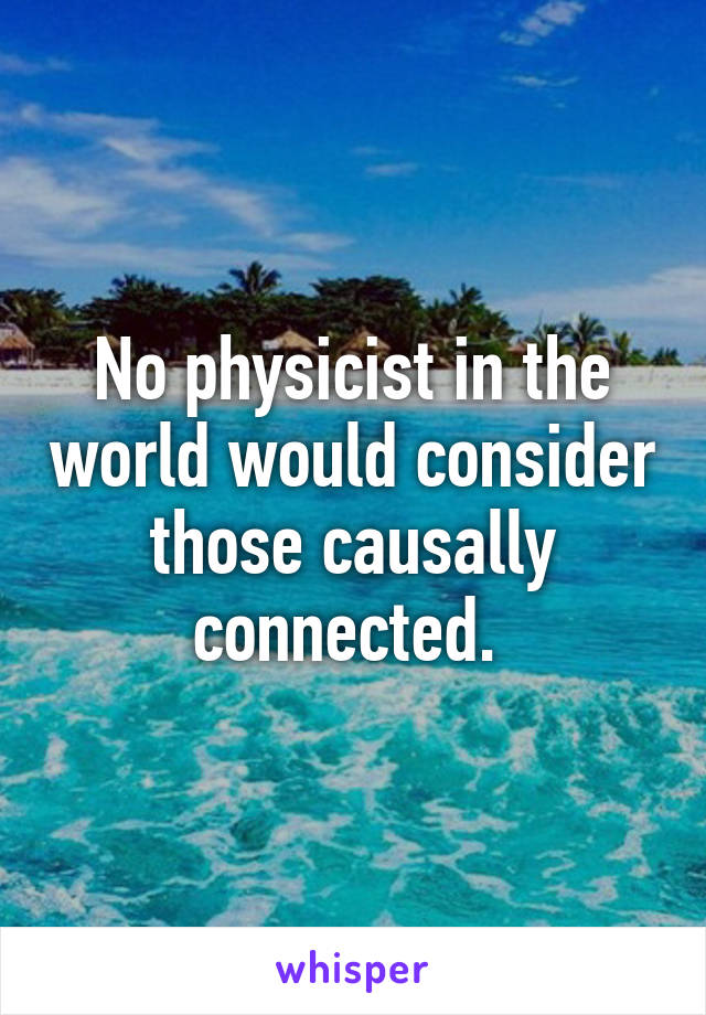 No physicist in the world would consider those causally connected. 