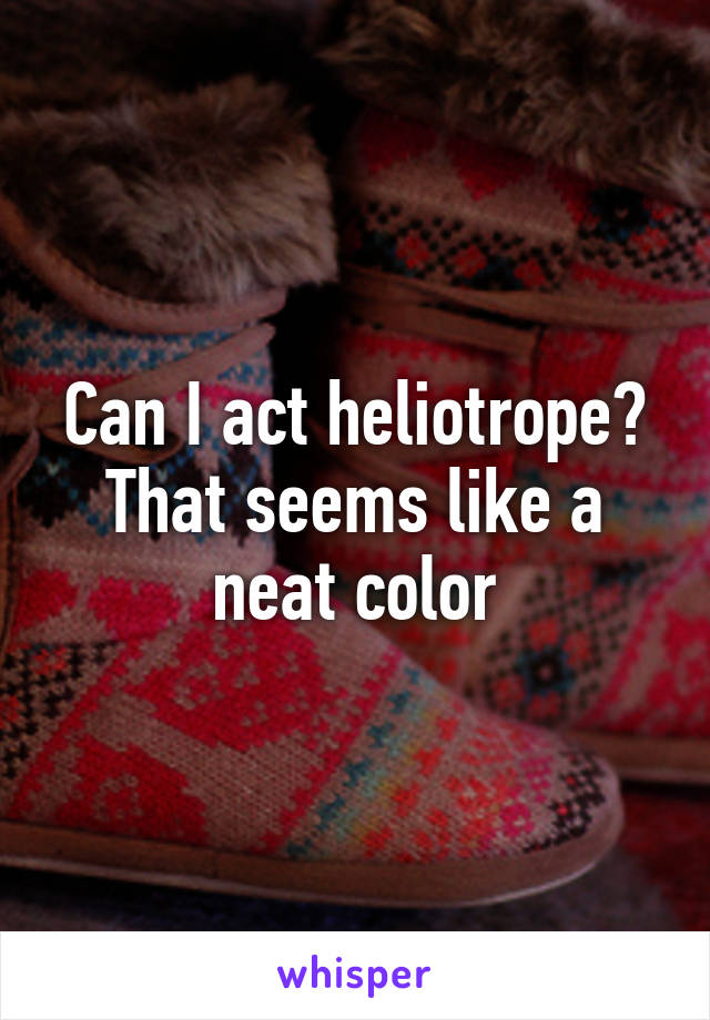 Can I act heliotrope? That seems like a neat color