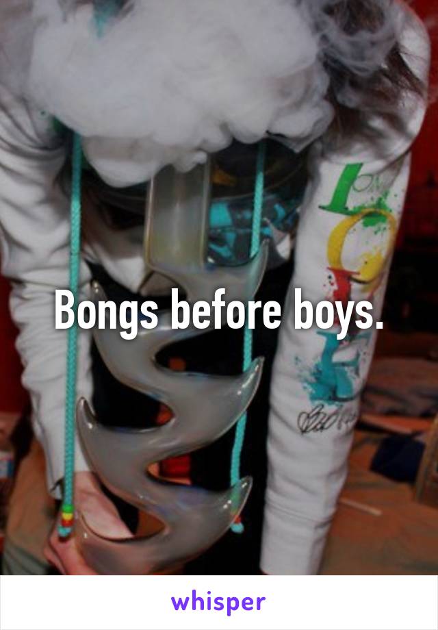 Bongs before boys.