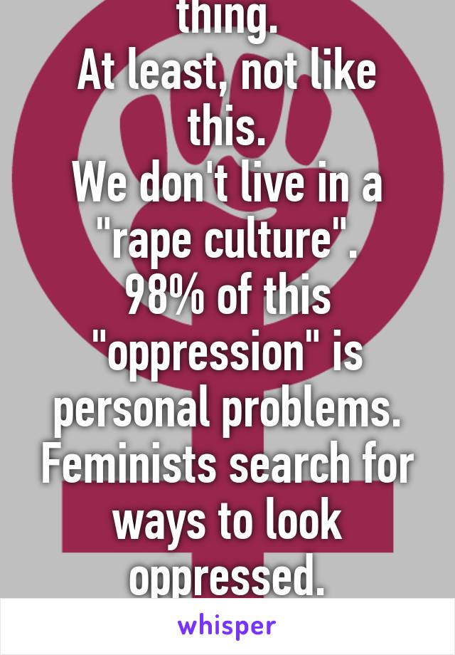Feminism is not a thing.
At least, not like this.
We don't live in a "rape culture".
98% of this "oppression" is personal problems.
Feminists search for ways to look oppressed.
They almost never are.