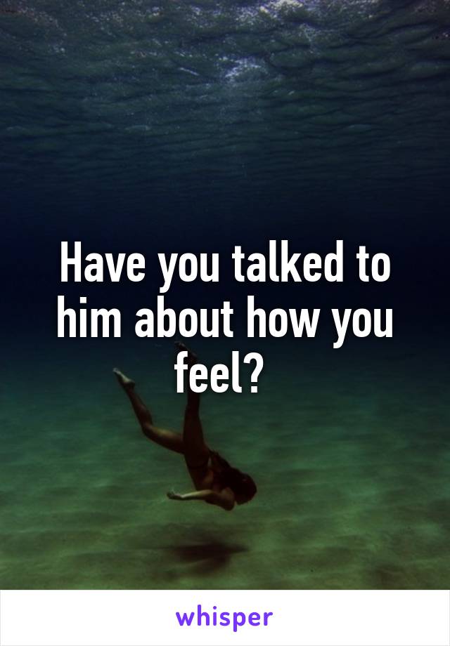 Have you talked to him about how you feel? 