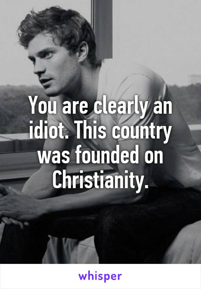 You are clearly an idiot. This country was founded on Christianity.