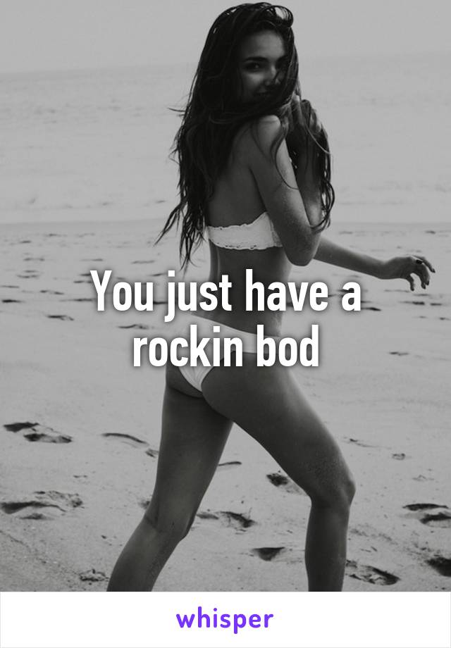You just have a rockin bod
