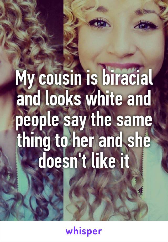 My cousin is biracial and looks white and people say the same thing to her and she doesn't like it