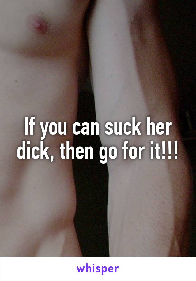 If you can suck her dick, then go for it!!!
