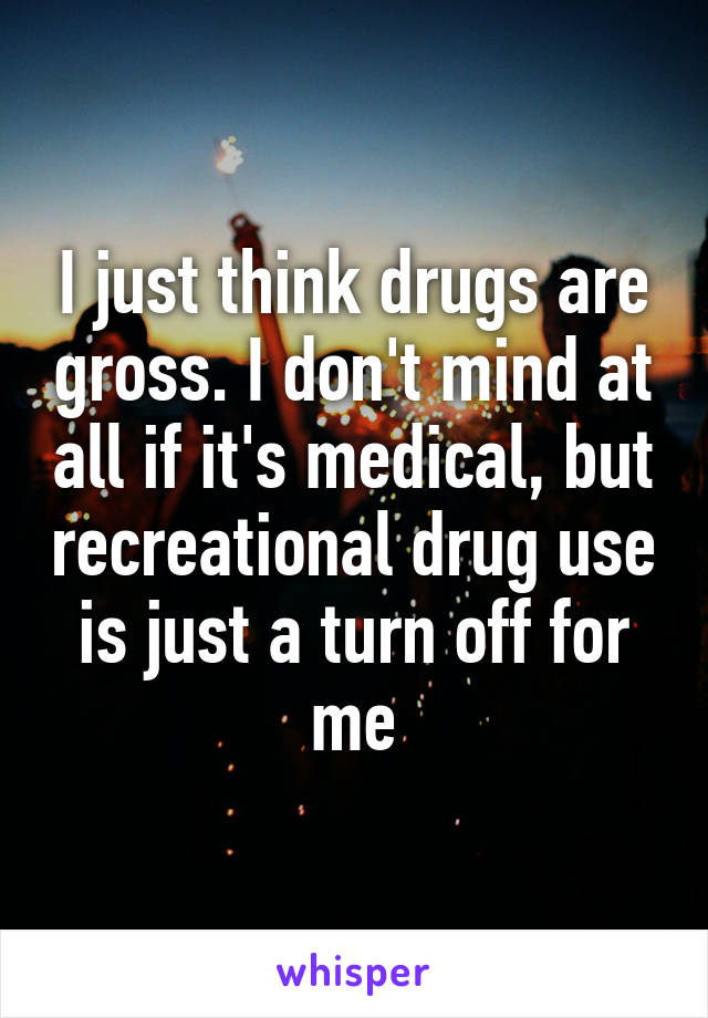 I just think drugs are gross. I don't mind at all if it's medical, but recreational drug use is just a turn off for me