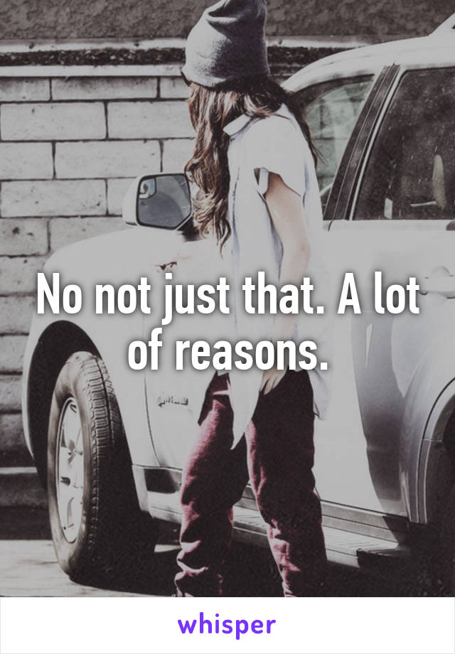 No not just that. A lot of reasons.