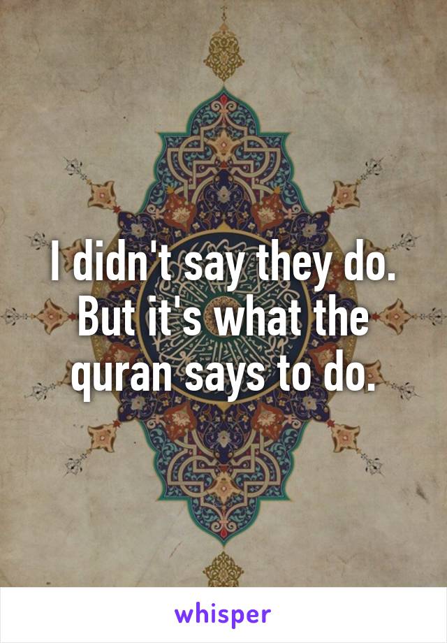 I didn't say they do. But it's what the quran says to do.