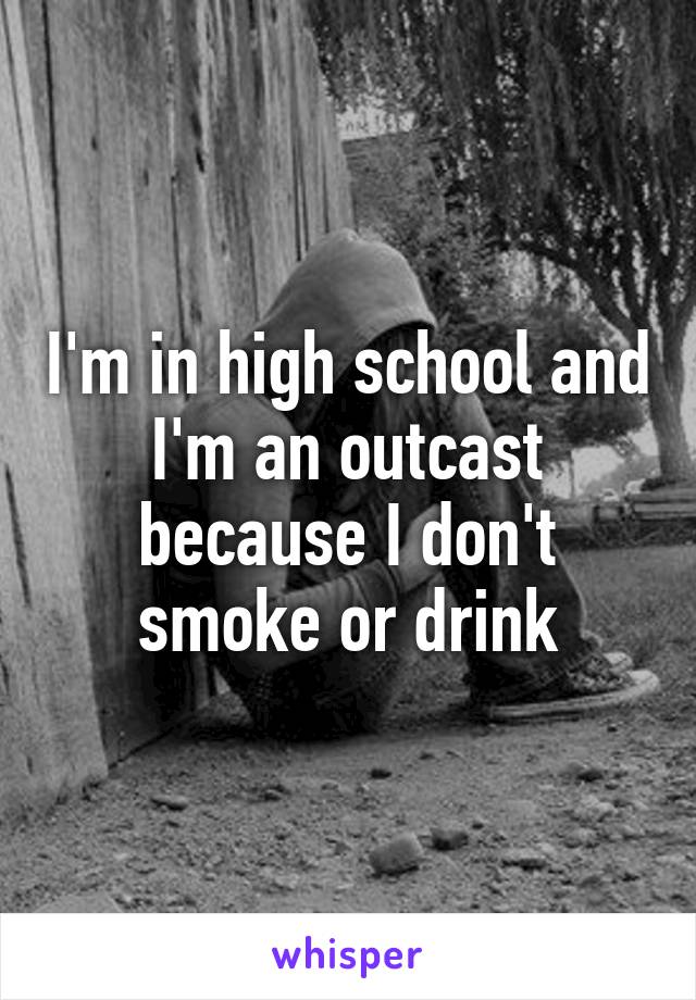 I'm in high school and I'm an outcast because I don't smoke or drink