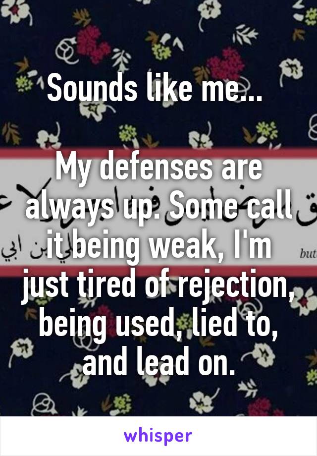 Sounds like me... 

My defenses are always up. Some call it being weak, I'm just tired of rejection, being used, lied to, and lead on.