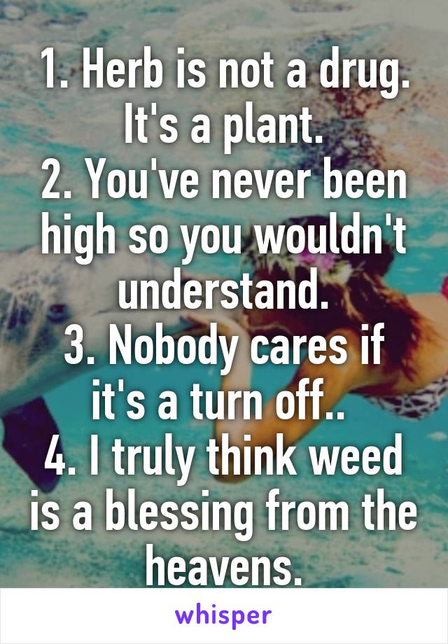 1. Herb is not a drug. It's a plant.
2. You've never been high so you wouldn't understand.
3. Nobody cares if it's a turn off.. 
4. I truly think weed is a blessing from the heavens.