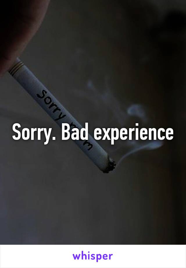 Sorry. Bad experience