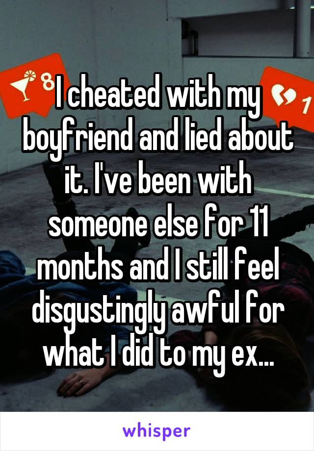 I cheated with my boyfriend and lied about it. I've been with someone else for 11 months and I still feel disgustingly awful for what I did to my ex...