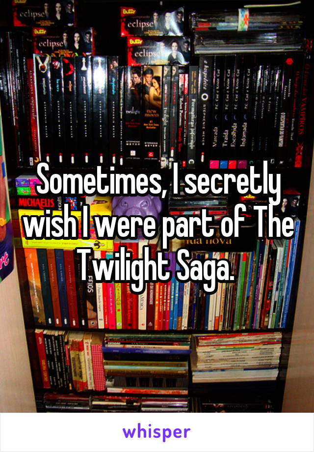 Sometimes, I secretly wish I were part of The Twilight Saga. 