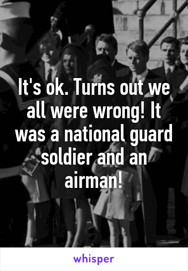 It's ok. Turns out we all were wrong! It was a national guard soldier and an airman!