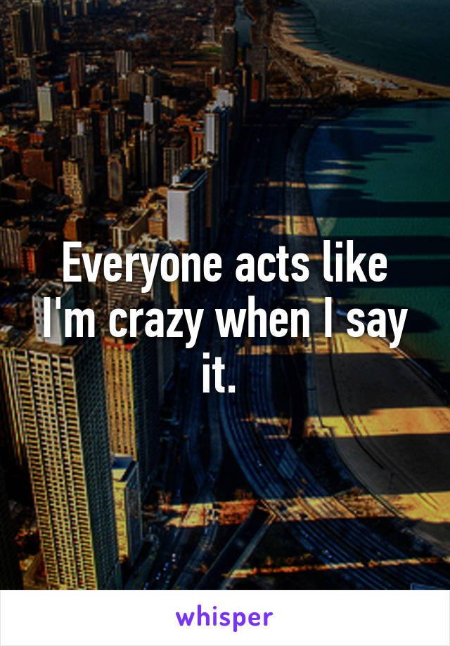 Everyone acts like I'm crazy when I say it. 