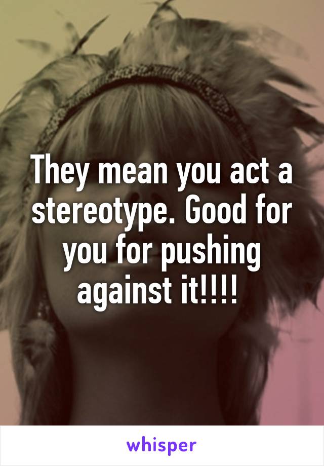 They mean you act a stereotype. Good for you for pushing against it!!!! 