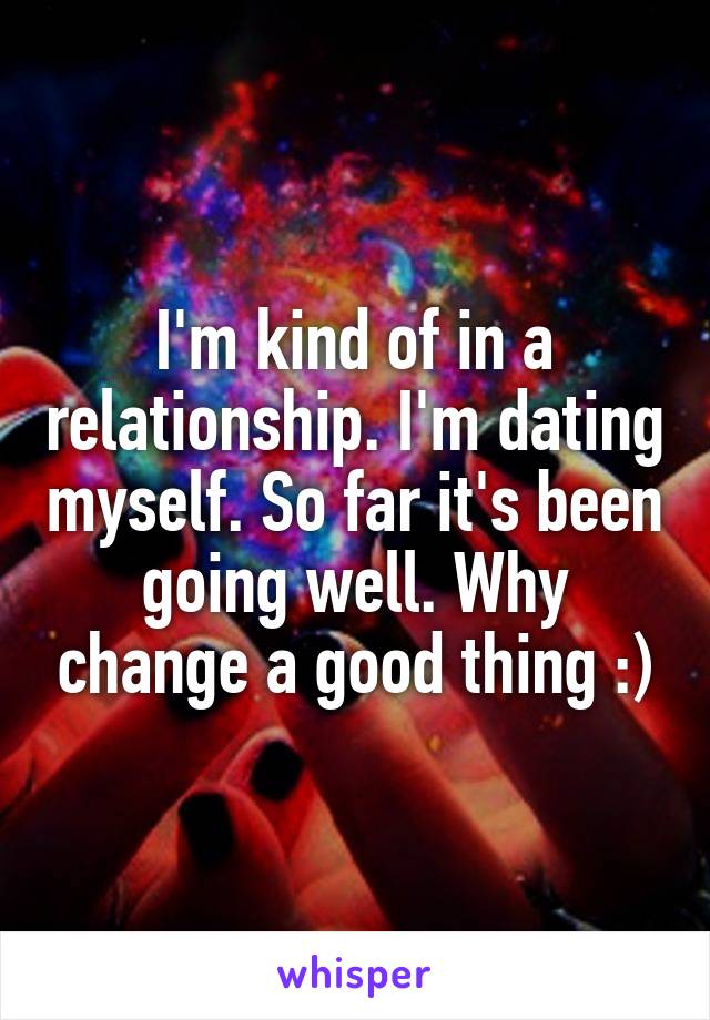 I'm kind of in a relationship. I'm dating myself. So far it's been going well. Why change a good thing :)
