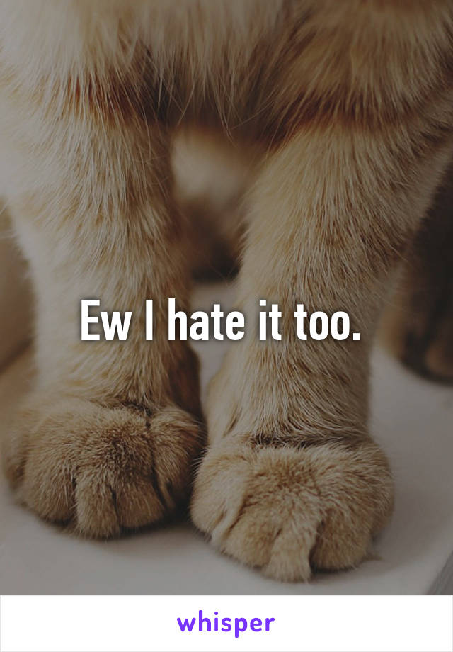 Ew I hate it too. 