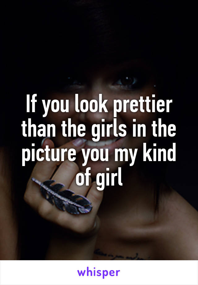 If you look prettier than the girls in the picture you my kind of girl