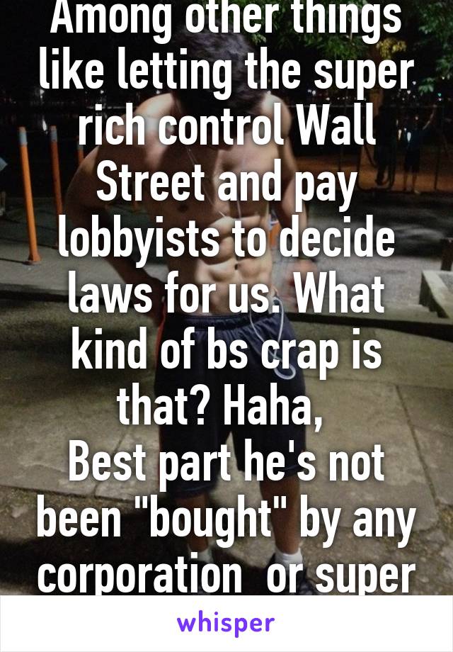 Among other things like letting the super rich control Wall Street and pay lobbyists to decide laws for us. What kind of bs crap is that? Haha, 
Best part he's not been "bought" by any corporation  or super pac. 