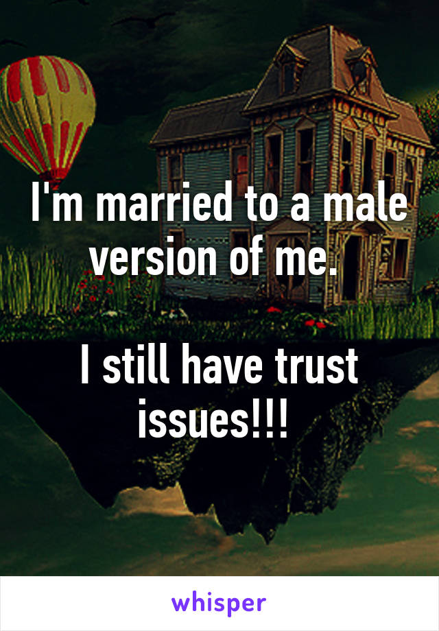 I'm married to a male version of me. 

I still have trust issues!!! 