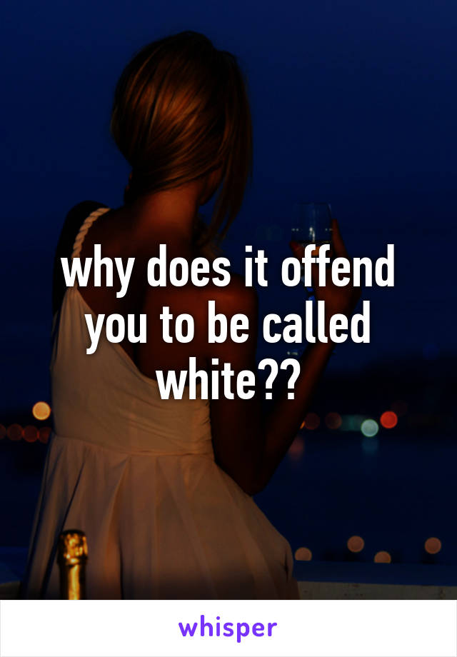 why does it offend you to be called white??