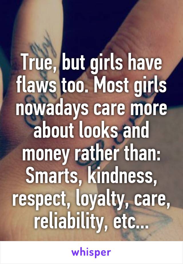                     
True, but girls have flaws too. Most girls nowadays care more about looks and money rather than: Smarts, kindness, respect, loyalty, care, reliability, etc...