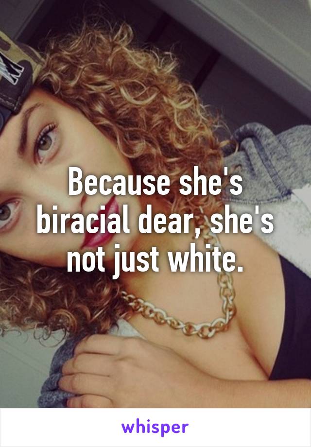 Because she's biracial dear, she's not just white.