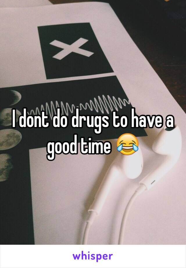 I dont do drugs to have a good time 😂