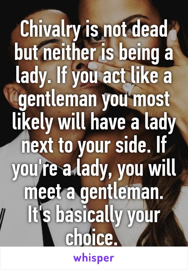 Chivalry is not dead but neither is being a lady. If you act like a gentleman you most likely will have a lady next to your side. If you're a lady, you will meet a gentleman. It's basically your choice. 