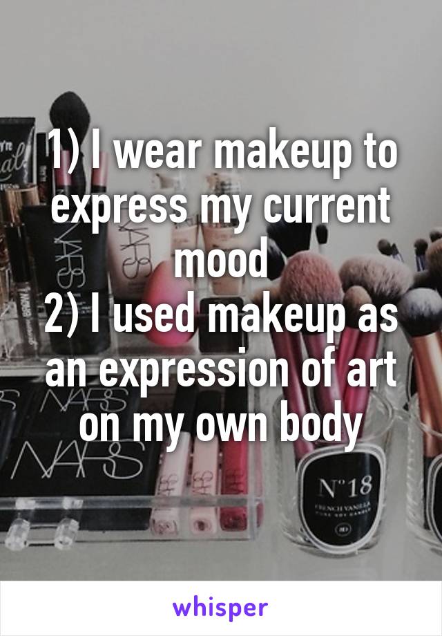 1) I wear makeup to express my current mood
2) I used makeup as an expression of art on my own body
