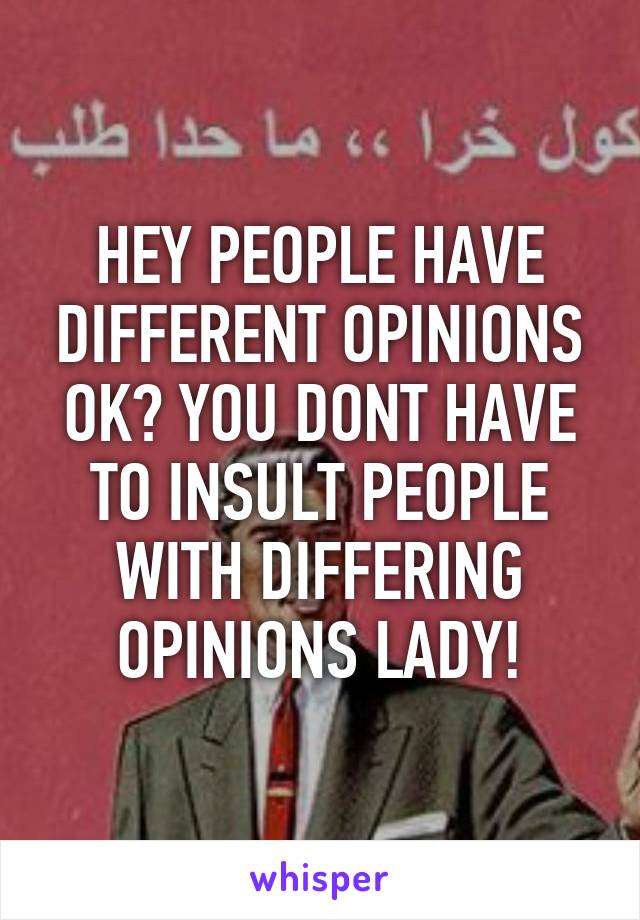 HEY PEOPLE HAVE DIFFERENT OPINIONS OK? YOU DONT HAVE TO INSULT PEOPLE WITH DIFFERING OPINIONS LADY!