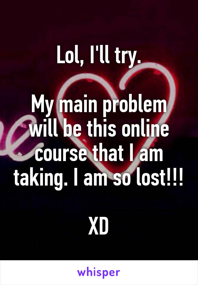 Lol, I'll try.

My main problem will be this online course that I am taking. I am so lost!!!

XD