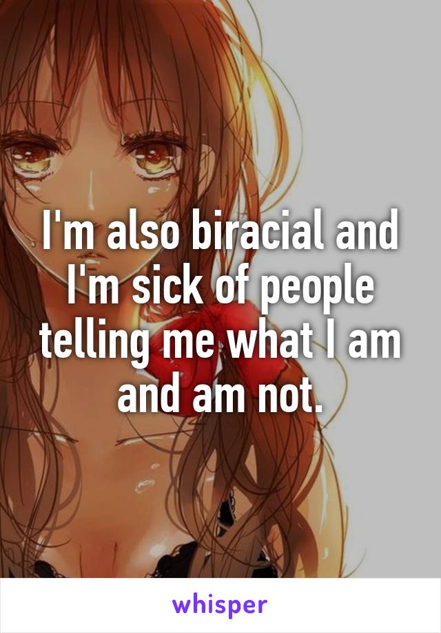 I'm also biracial and I'm sick of people telling me what I am and am not.