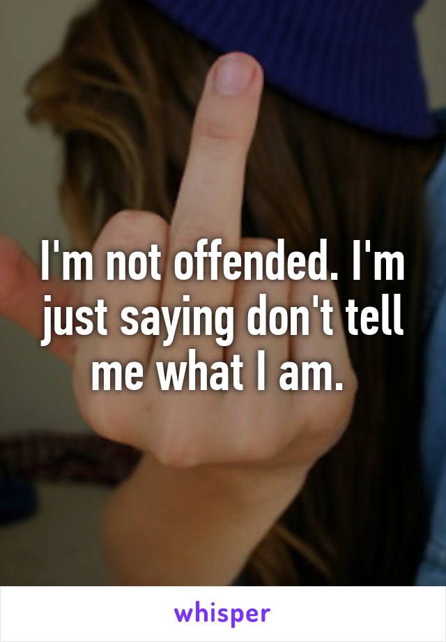 I'm not offended. I'm just saying don't tell me what I am. 