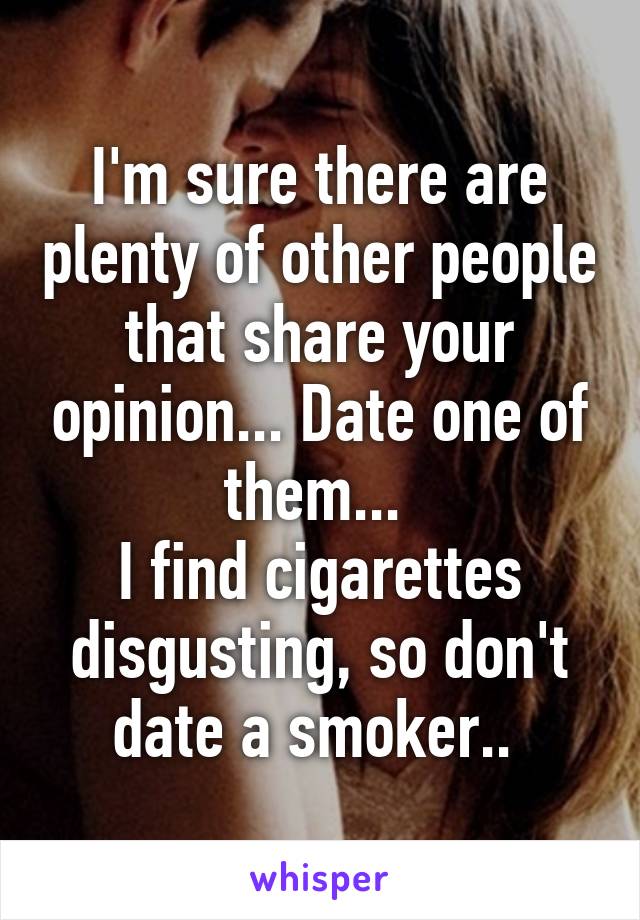 I'm sure there are plenty of other people that share your opinion... Date one of them... 
I find cigarettes disgusting, so don't date a smoker.. 