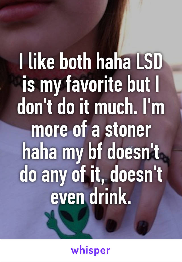 I like both haha LSD is my favorite but I don't do it much. I'm more of a stoner haha my bf doesn't do any of it, doesn't even drink.