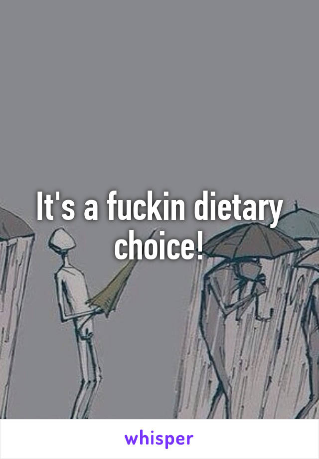 It's a fuckin dietary choice!