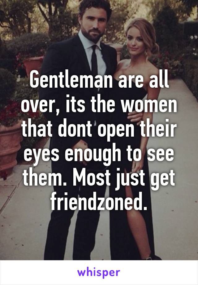 Gentleman are all over, its the women that dont open their eyes enough to see them. Most just get friendzoned.