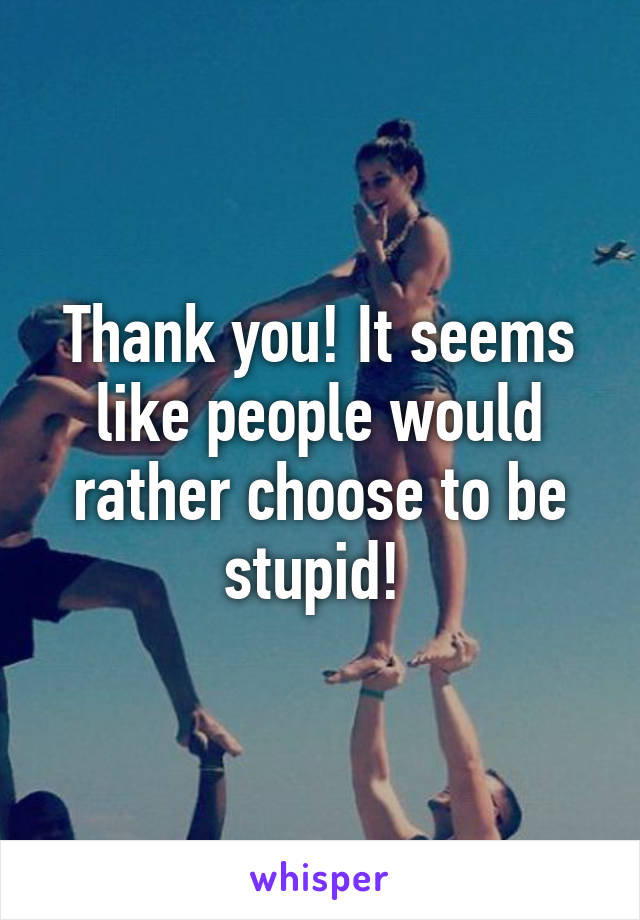 Thank you! It seems like people would rather choose to be stupid! 